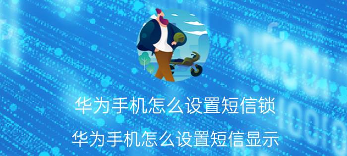 华为手机怎么设置短信锁 华为手机怎么设置短信显示？